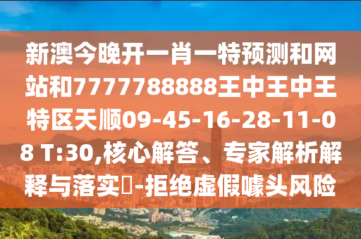 新澳今晚開一肖一特預測和網站和7777788888王中王中王特區天順09-45-16-28-11-08 T:30,核心解答、專家解析解釋與落實?-拒絕虛假噱頭風險